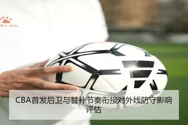 CBA首发后卫与替补节奏衔接对外线防守影响评估