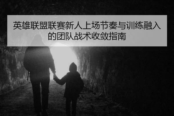 英雄联盟联赛新人上场节奏与训练融入的团队战术收敛指南
